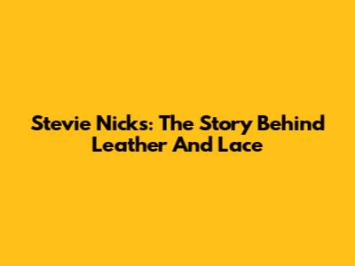 Stevie Nicks: The Story Behind Leather And Lace
