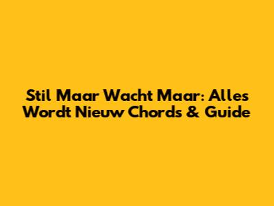 Stil Maar Wacht Maar: Alles Wordt Nieuw Chords & Guide