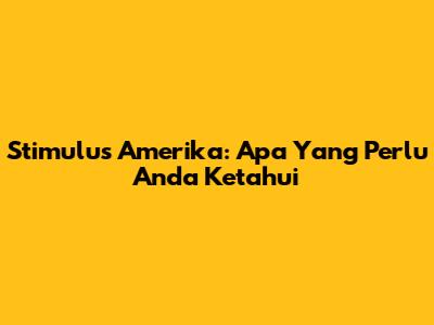 Stimulus Amerika: Apa Yang Perlu Anda Ketahui