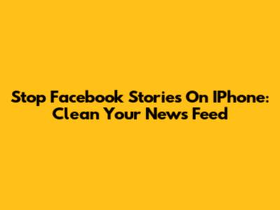 Stop Facebook Stories On IPhone: Clean Your News Feed