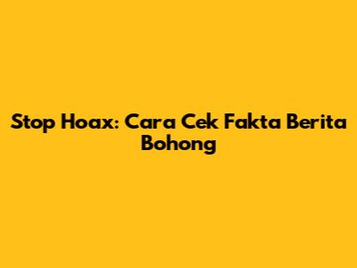 Stop Hoax: Cara Cek Fakta Berita Bohong