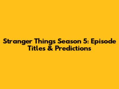 Stranger Things Season 5: Episode Titles & Predictions