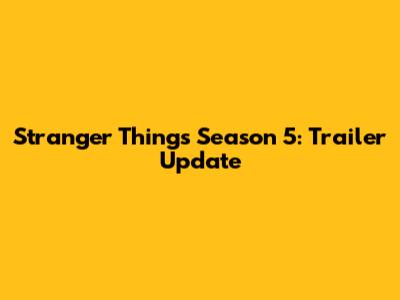 Stranger Things Season 5: Trailer Update