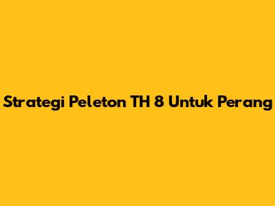 Strategi Peleton TH 8 Untuk Perang