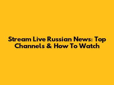 Stream Live Russian News: Top Channels & How To Watch