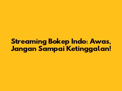 Streaming Bokep Indo: Awas, Jangan Sampai Ketinggalan!