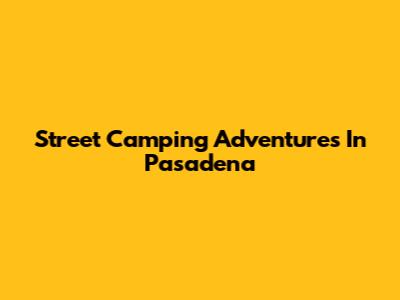 Street Camping Adventures In Pasadena