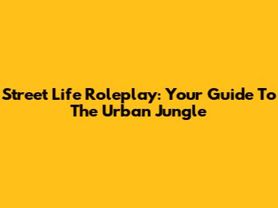 Street Life Roleplay: Your Guide To The Urban Jungle