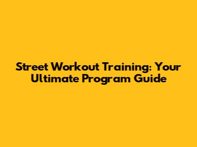 Street Workout Training: Your Ultimate Program Guide