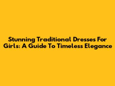 Stunning Traditional Dresses For Girls: A Guide To Timeless Elegance