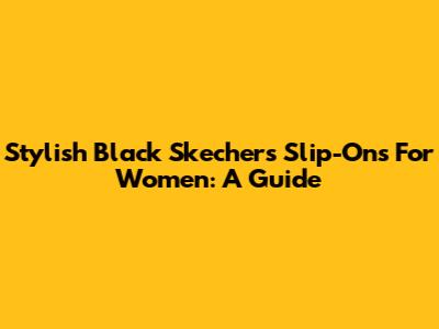 Stylish Black Skechers Slip-Ons For Women: A Guide