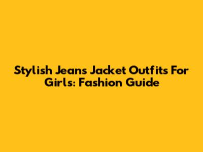 Stylish Jeans Jacket Outfits For Girls: Fashion Guide