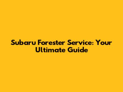 Subaru Forester Service: Your Ultimate Guide