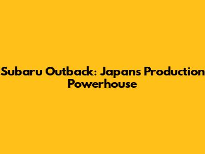 Subaru Outback: Japan's Production Powerhouse