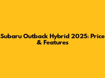 Subaru Outback Hybrid 2025: Price & Features
