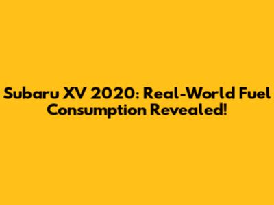 Subaru XV 2020: Real-World Fuel Consumption Revealed!