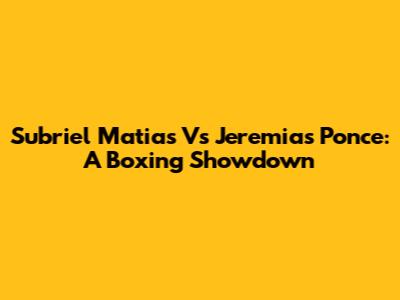 Subriel Matias Vs Jeremias Ponce: A Boxing Showdown