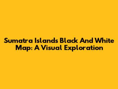 Sumatra Island's Black And White Map: A Visual Exploration