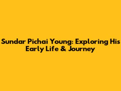 Sundar Pichai Young: Exploring His Early Life & Journey