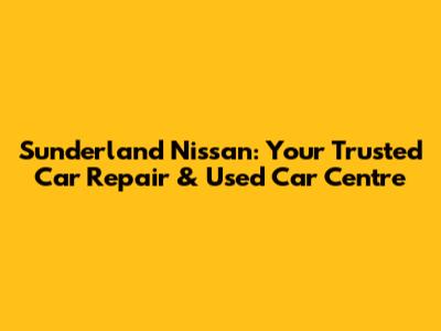 Sunderland Nissan: Your Trusted Car Repair & Used Car Centre