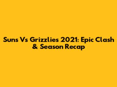 Suns Vs Grizzlies 2021: Epic Clash & Season Recap
