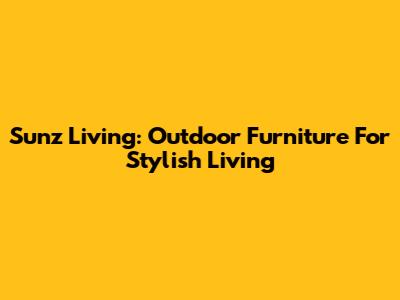 Sunz Living: Outdoor Furniture For Stylish Living