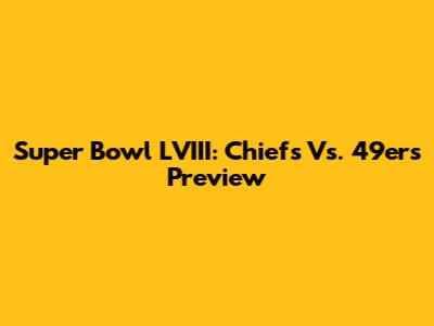 Super Bowl LVIII: Chiefs Vs. 49ers Preview