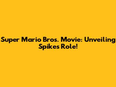 Super Mario Bros. Movie: Unveiling Spike's Role!