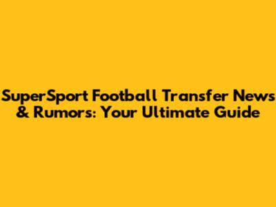SuperSport Football Transfer News & Rumors: Your Ultimate Guide