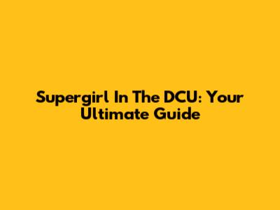 Supergirl In The DCU: Your Ultimate Guide
