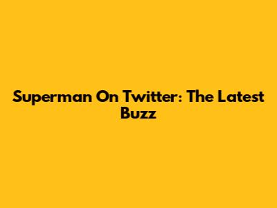 Superman On Twitter: The Latest Buzz