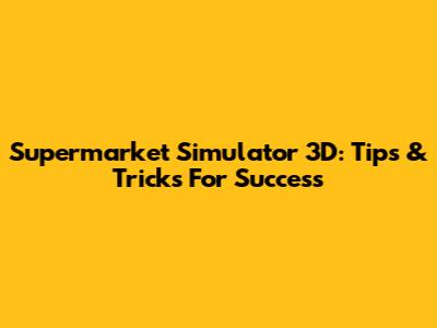 Supermarket Simulator 3D: Tips & Tricks For Success