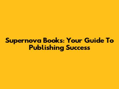 Supernova Books: Your Guide To Publishing Success