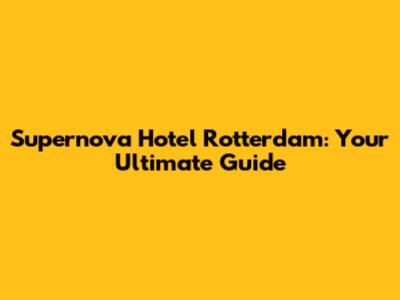 Supernova Hotel Rotterdam: Your Ultimate Guide