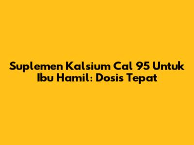 Suplemen Kalsium Cal 95 Untuk Ibu Hamil: Dosis Tepat