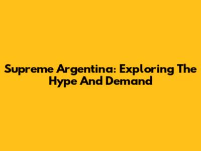 Supreme Argentina: Exploring The Hype And Demand