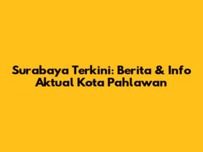 Surabaya Terkini: Berita & Info Aktual Kota Pahlawan