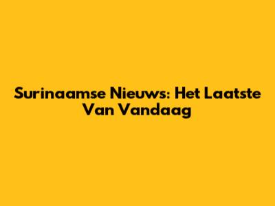 Surinaamse Nieuws: Het Laatste Van Vandaag