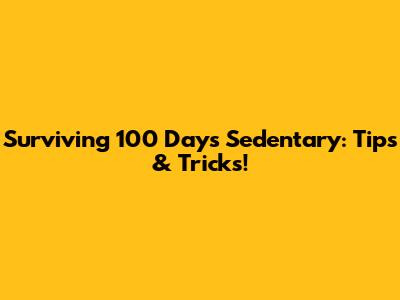 Surviving 100 Days Sedentary: Tips & Tricks!