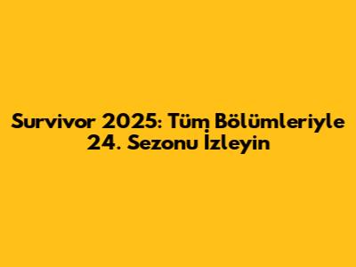 Survivor 2025: Tüm Bölümleriyle 24. Sezonu İzleyin