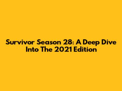 Survivor Season 28: A Deep Dive Into The 2021 Edition