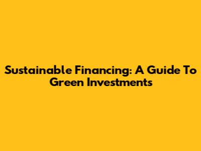 Sustainable Financing: A Guide To Green Investments