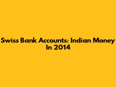 Swiss Bank Accounts: Indian Money In 2014