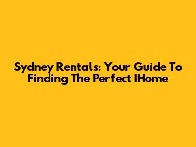 Sydney Rentals: Your Guide To Finding The Perfect IHome