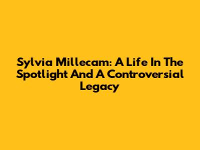Sylvia Millecam: A Life In The Spotlight And A Controversial Legacy