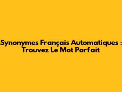 Synonymes Français Automatiques : Trouvez Le Mot Parfait