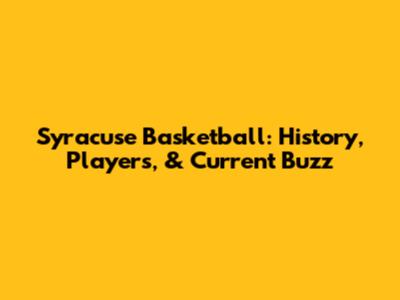 Syracuse Basketball: History, Players, & Current Buzz