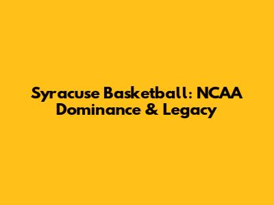 Syracuse Basketball: NCAA Dominance & Legacy