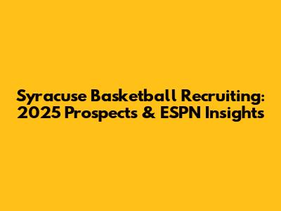 Syracuse Basketball Recruiting: 2025 Prospects & ESPN Insights