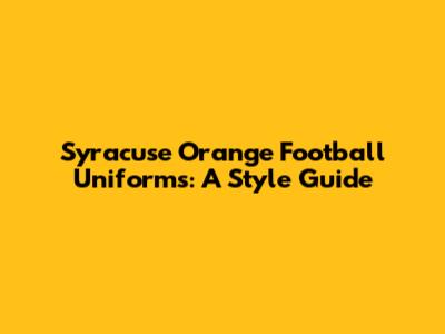 Syracuse Orange Football Uniforms: A Style Guide